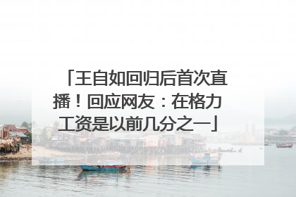 王自如回归后首次直播！回应网友：在格力工资是以前几分之一