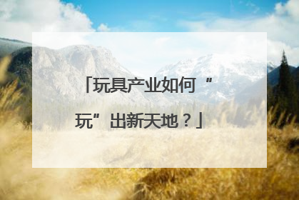 玩具产业如何“玩”出新天地？