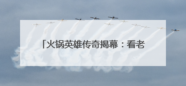火锅英雄传奇揭幕：看老外学徒“云游”火锅江湖