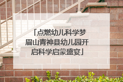 点燃幼儿科学梦 眉山青神县幼儿园开启科学启蒙盛宴