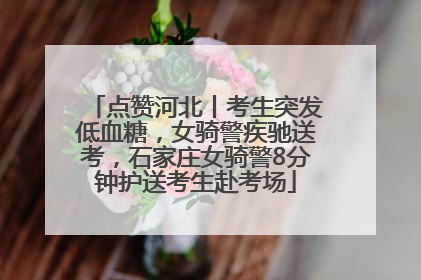 点赞河北丨考生突发低血糖，女骑警疾驰送考，石家庄女骑警8分钟护送考生赴考场