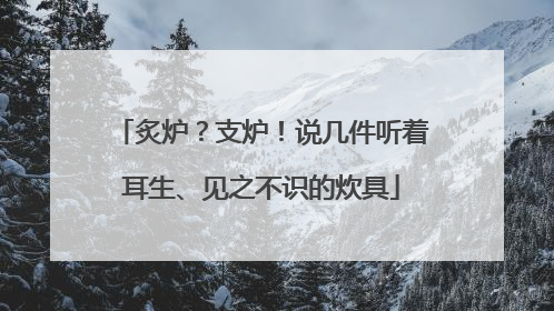 炙炉？支炉！说几件听着耳生、见之不识的炊具