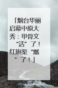 烟台华丽启幕中原大秀：甲骨文“活”了！红旗渠“燃”了！