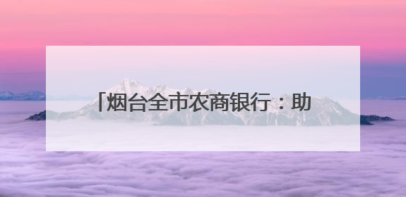 烟台全市农商银行：助力新农人 办好兴农事