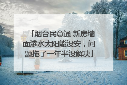 烟台民意通 新房墙面渗水太阳能没安，问题拖了一年半没解决