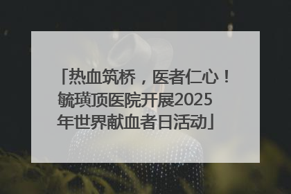 热血筑桥，医者仁心！毓璜顶医院开展2025年世界献血者日活动