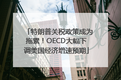 特朗普关税政策成为拖累！OECD大幅下调美国经济增速预期