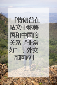 特朗普在帖文中称美国和中国的关系“非常好”，外交部回应