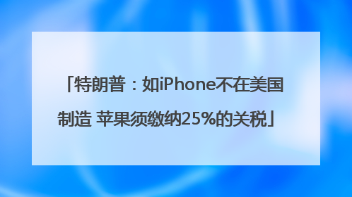 特朗普：如iPhone不在美国制造 苹果须缴纳25%的关税