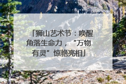 狮山艺术节：唤醒角落生命力，“万物有灵”惊艳亮相