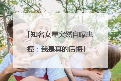 知名女星突然自曝患癌：我是真的后悔