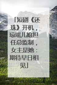 短剧《还珠》开机，琼瑶儿媳担任总监制，女主是她：期待早日相见