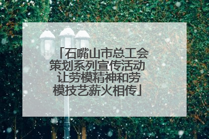 石嘴山市总工会策划系列宣传活动 让劳模精神和劳模技艺薪火相传