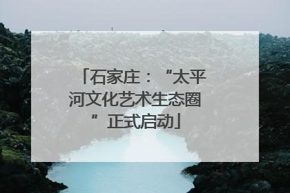 石家庄：“太平河文化艺术生态圈”正式启动