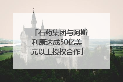 石药集团与阿斯利康达成50亿美元以上授权合作