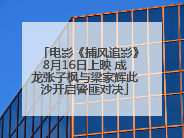 电影《捕风追影》8月16日上映 成龙张子枫与梁家辉此沙开启警匪对决