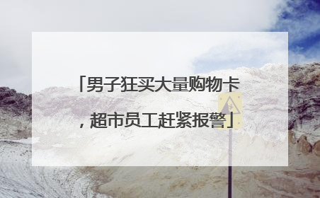 男子狂买大量购物卡，超市员工赶紧报警