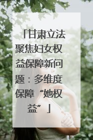 甘肃立法聚焦妇女权益保障新问题：多维度保障“她权益”