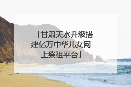 甘肃天水升级搭建亿万中华儿女网上祭祖平台