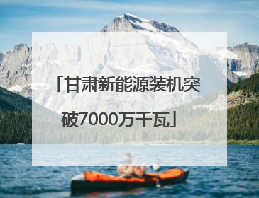 甘肃新能源装机突破7000万千瓦