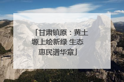 甘肃镇原：黄土塬上绘新绿 生态惠民谱华章