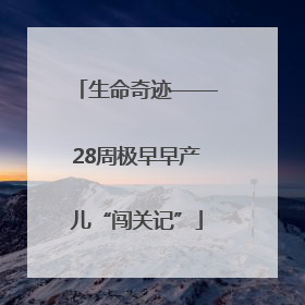 生命奇迹——28周极早早产儿“闯关记”