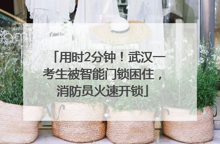 用时2分钟！武汉一考生被智能门锁困住，消防员火速开锁