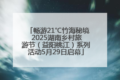 畅游21℃竹海秘境 2025湖南乡村旅游节（益阳桃江）系列活动5月29日启幕