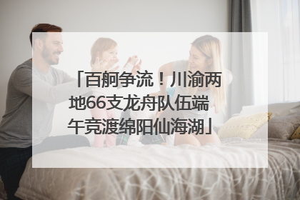 百舸争流！川渝两地66支龙舟队伍端午竞渡绵阳仙海湖