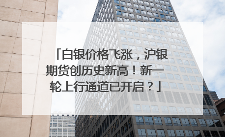 白银价格飞涨，沪银期货创历史新高！新一轮上行通道已开启？