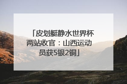 皮划艇静水世界杯两站收官：山西运动员获5银2铜