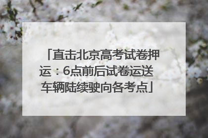 直击北京高考试卷押运：6点前后试卷运送车辆陆续驶向各考点