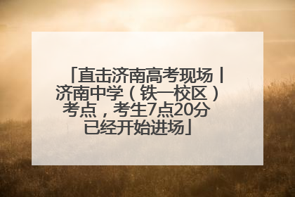 直击济南高考现场丨济南中学（铁一校区）考点，考生7点20分已经开始进场