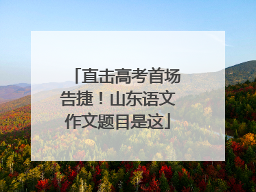 直击高考首场告捷！山东语文作文题目是这