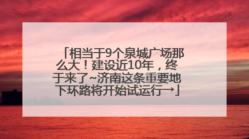相当于9个泉城广场那么大！建设近10年，终于来了~济南这条重要地下环路将开始试运行→
