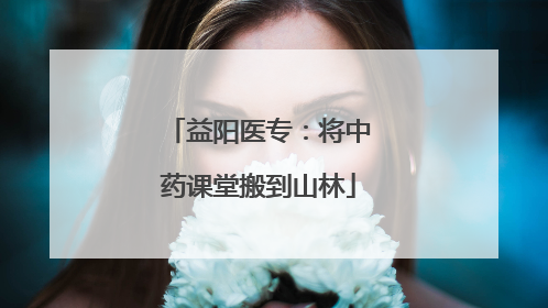 益阳医专：将中药课堂搬到山林