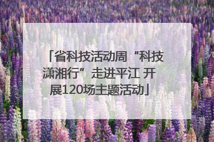 省科技活动周“科技潇湘行”走进平江 开展120场主题活动