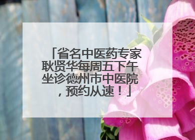 省名中医药专家耿贤华每周五下午坐诊德州市中医院，预约从速！