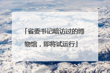 省委书记暗访过的博物馆，即将试运行