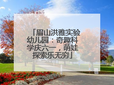 眉山洪雅实验幼儿园：奇趣科学庆六一，萌娃探索乐无穷