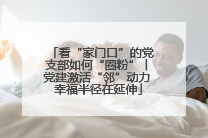 看“家门口”的党支部如何“圈粉”丨党建激活“邻”动力 幸福半径在延伸