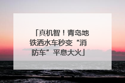 真机智！青岛地铁洒水车秒变“消防车”平息大火