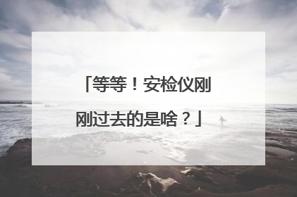 等等！安检仪刚刚过去的是啥？