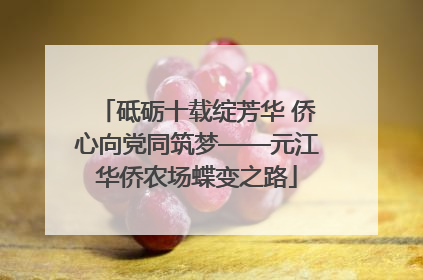 砥砺十载绽芳华 侨心向党同筑梦——元江华侨农场蝶变之路