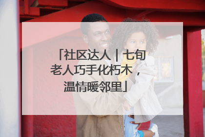 社区达人｜七旬老人巧手化朽木，温情暖邻里