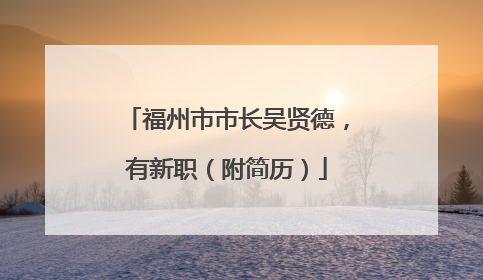 福州市市长吴贤德，有新职（附简历）