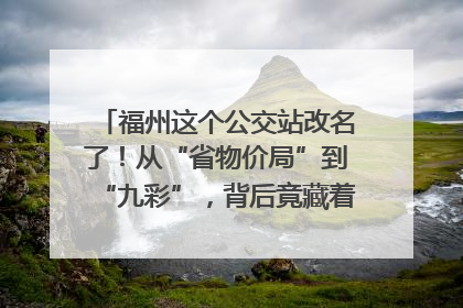 福州这个公交站改名了！从“省物价局”到“九彩”，背后竟藏着这么多故事！