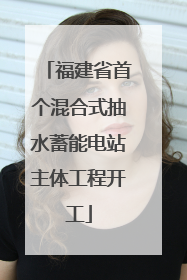 福建省首个混合式抽水蓄能电站主体工程开工