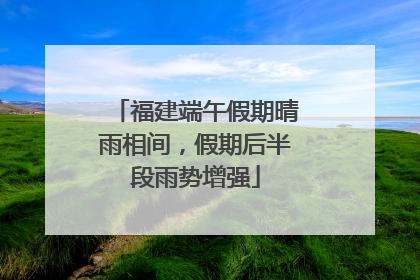 福建端午假期晴雨相间，假期后半段雨势增强