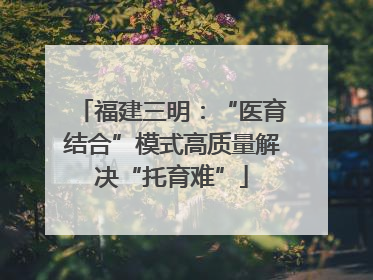 福建三明：“医育结合”模式高质量解决“托育难”